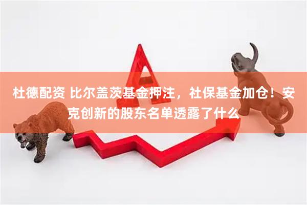 杜德配资 比尔盖茨基金押注，社保基金加仓！安克创新的股东名单透露了什么