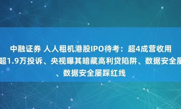 中融证券 人人租机港股IPO待考：超4成营收用于营销 超1.9万投诉、央视曝其暗藏高利贷陷阱、数据安全屡踩红线