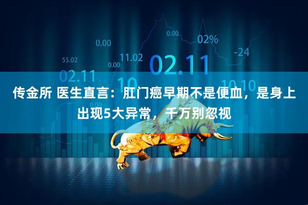 传金所 医生直言：肛门癌早期不是便血，是身上出现5大异常，千万别忽视