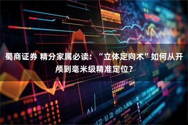 蜀商证券 精分家属必读：“立体定向术”如何从开颅到毫米级精准定位？