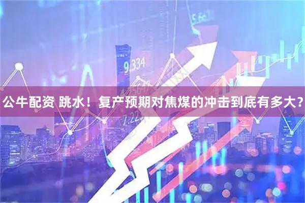 公牛配资 跳水！复产预期对焦煤的冲击到底有多大？