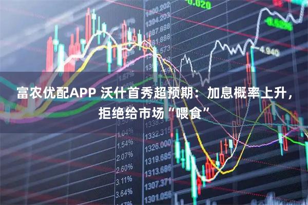 富农优配APP 沃什首秀超预期：加息概率上升，拒绝给市场“喂食”