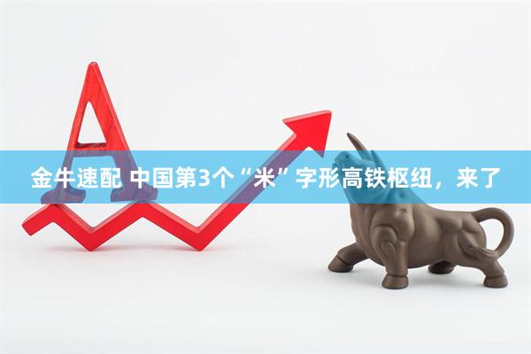金牛速配 中国第3个“米”字形高铁枢纽,来了