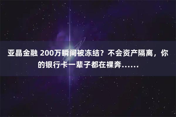 亚晶金融 200万瞬间被冻结？不会资产隔离，你的银行卡一辈子都在裸奔……