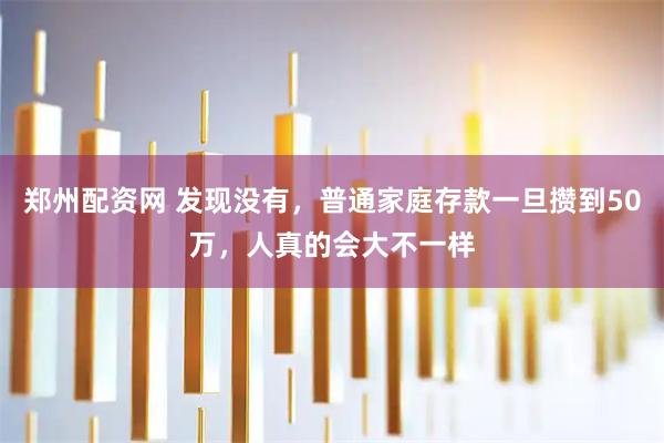 郑州配资网 发现没有，普通家庭存款一旦攒到50万，人真的会大不一样
