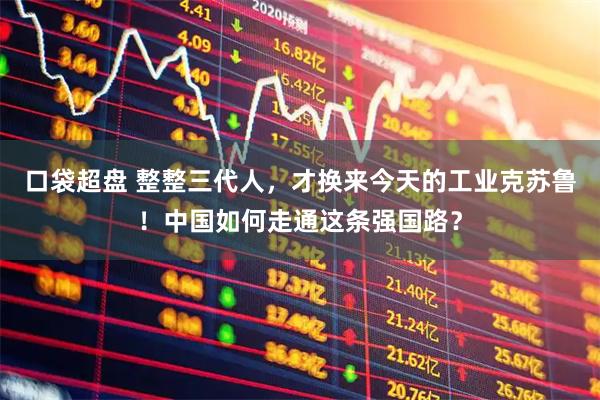口袋超盘 整整三代人，才换来今天的工业克苏鲁！中国如何走通这条强国路？