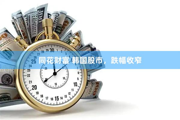 同花财富 韩国股市，跌幅收窄