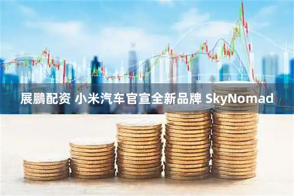 展鵬配资 小米汽车官宣全新品牌 SkyNomad