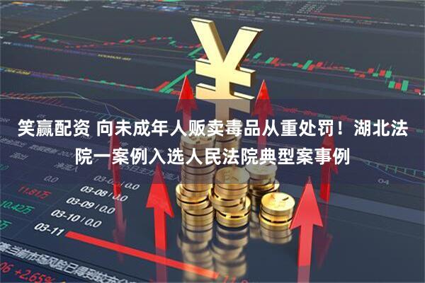 笑赢配资 向未成年人贩卖毒品从重处罚!湖北法院一案例入选人民法院典型案事例