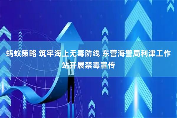 蚂蚁策略 筑牢海上无毒防线 东营海警局利津工作站开展禁毒宣传