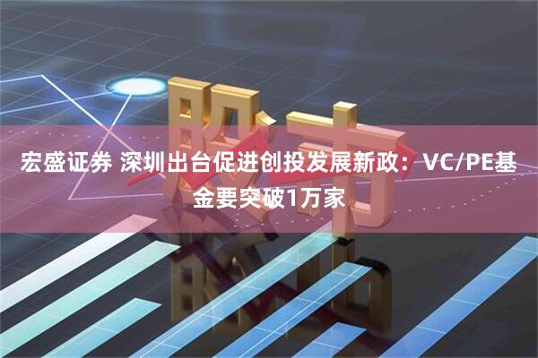 宏盛证券 深圳出台促进创投发展新政:VC/PE基金要突破1万家