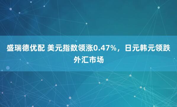 盛瑞德优配 美元指数领涨0.47%，日元韩元领跌外汇市场