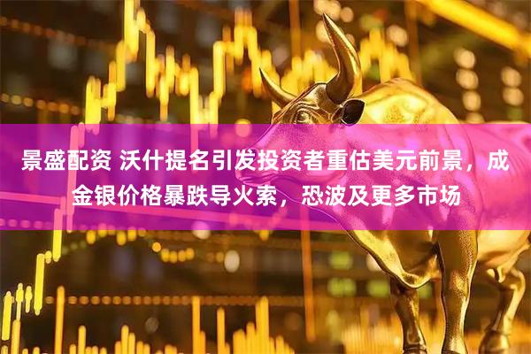 景盛配资 沃什提名引发投资者重估美元前景，成金银价格暴跌导火索，恐波及更多市场