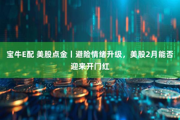 宝牛E配 美股点金丨避险情绪升级，美股2月能否迎来开门红