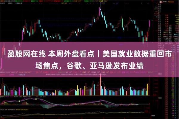 盈股网在线 本周外盘看点丨美国就业数据重回市场焦点，谷歌、亚马逊发布业绩