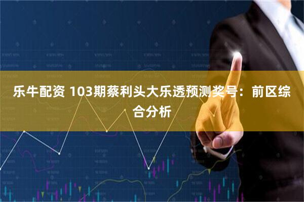 乐牛配资 103期蔡利头大乐透预测奖号：前区综合分析