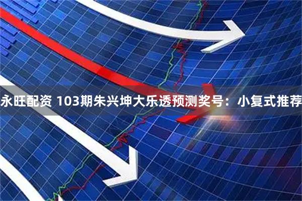 永旺配资 103期朱兴坤大乐透预测奖号：小复式推荐