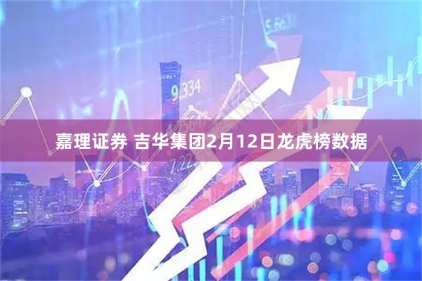 嘉理证券 吉华集团2月12日龙虎榜数据