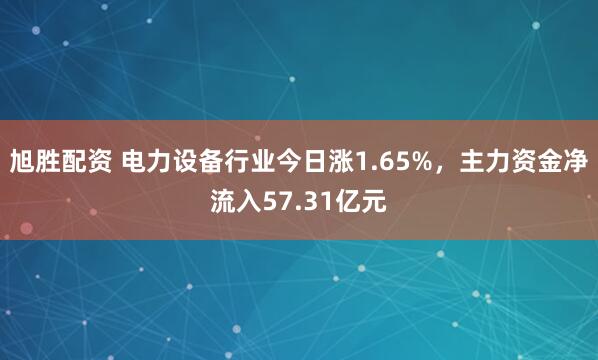 旭胜配资 电力设备行业今日涨1.65%，主力资金净流入57.31亿元