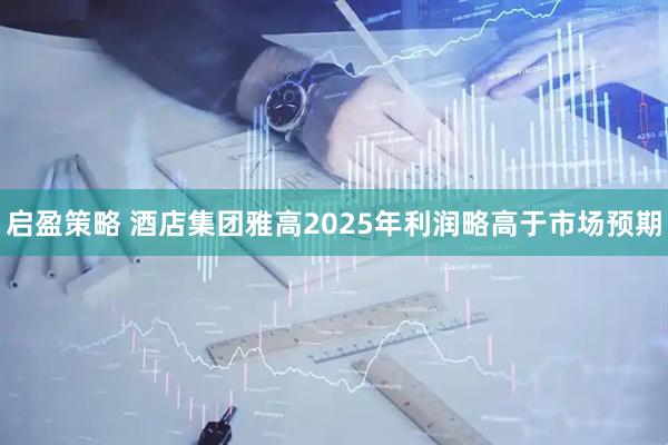 启盈策略 酒店集团雅高2025年利润略高于市场预期