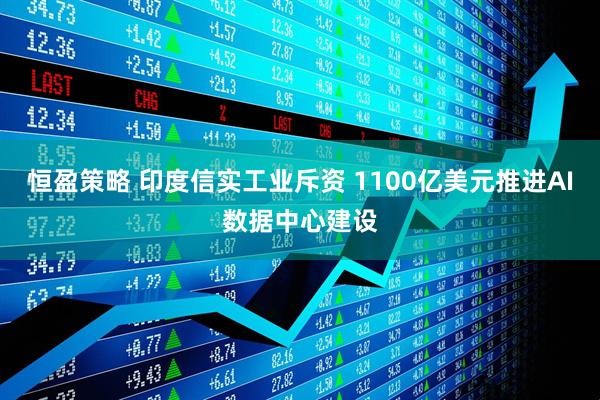 恒盈策略 印度信实工业斥资 1100亿美元推进AI数据中心建设