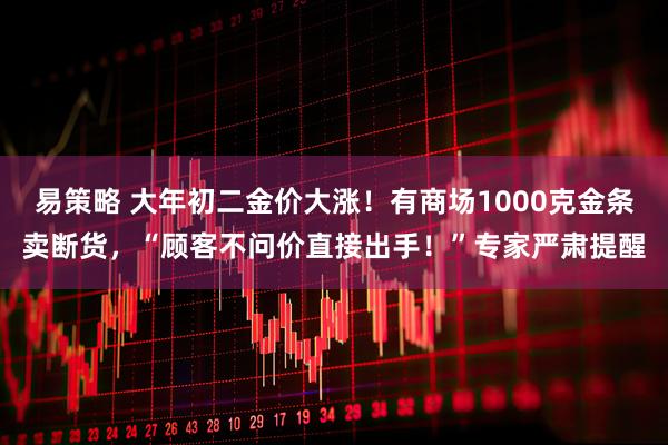 易策略 大年初二金价大涨！有商场1000克金条卖断货，“顾客不问价直接出手！”专家严肃提醒