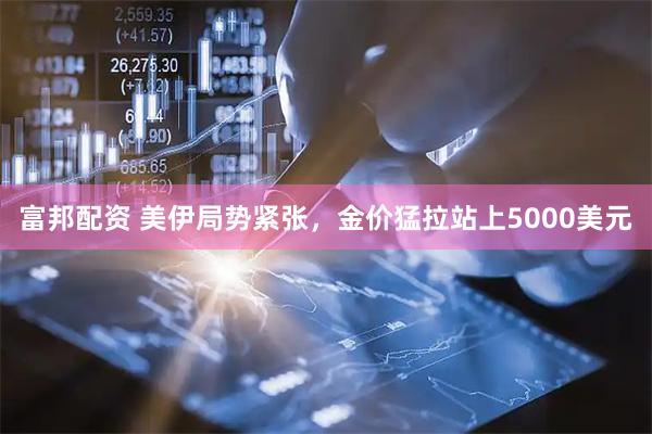 富邦配资 美伊局势紧张，金价猛拉站上5000美元