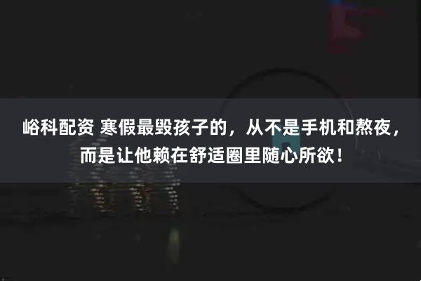 峪科配资 寒假最毁孩子的，从不是手机和熬夜，而是让他赖在舒适圈里随心所欲！