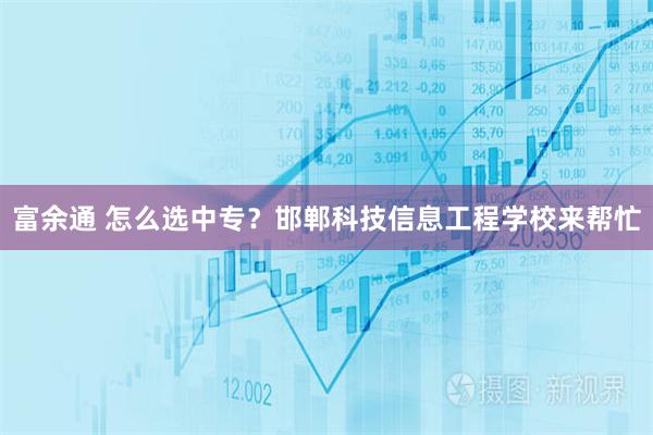 富余通 怎么选中专？邯郸科技信息工程学校来帮忙