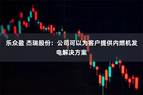 乐众盈 杰瑞股份：公司可以为客户提供内燃机发电解决方案