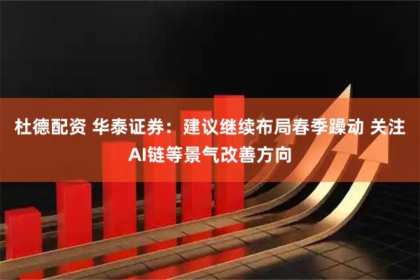 杜德配资 华泰证券：建议继续布局春季躁动 关注AI链等景气改善方向
