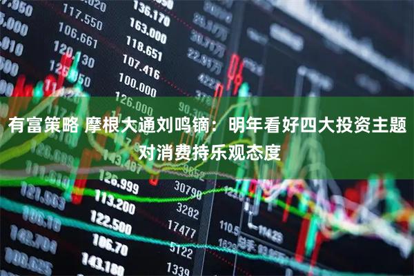 有富策略 摩根大通刘鸣镝：明年看好四大投资主题 对消费持乐观态度