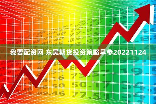 我要配资网 东吴期货投资策略早参20221124