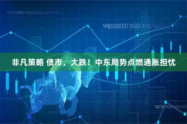 非凡策略 债市，大跌！中东局势点燃通胀担忧