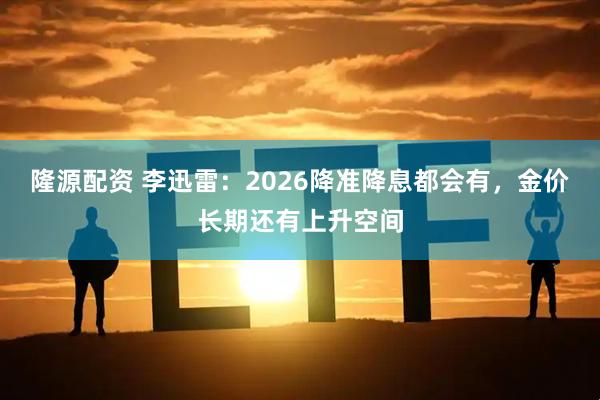 隆源配资 李迅雷：2026降准降息都会有，金价长期还有上升空间