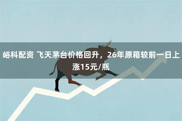 峪科配资 飞天茅台价格回升，26年原箱较前一日上涨15元/瓶