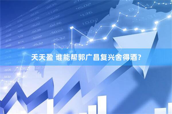 天天盈 谁能帮郭广昌复兴舍得酒？