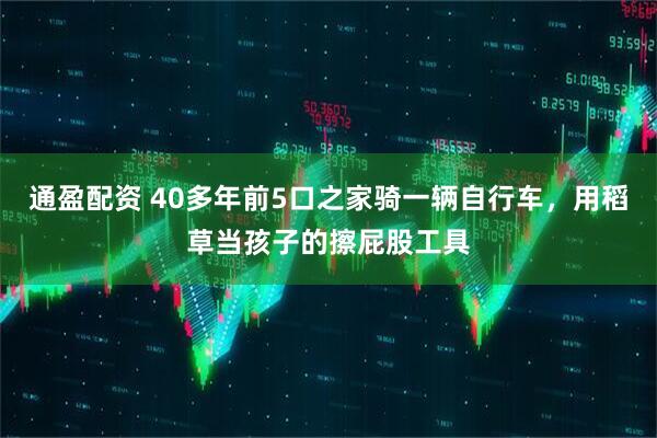 通盈配资 40多年前5口之家骑一辆自行车，用稻草当孩子的擦屁股工具