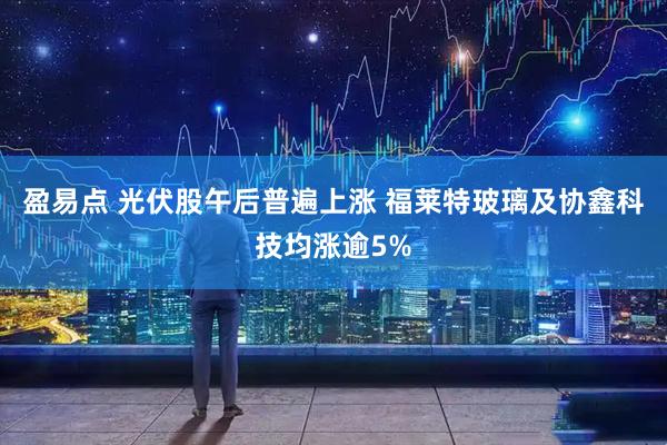 盈易点 光伏股午后普遍上涨 福莱特玻璃及协鑫科技均涨逾5%