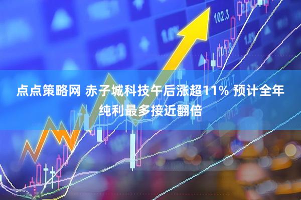 点点策略网 赤子城科技午后涨超11% 预计全年纯利最多接近翻倍