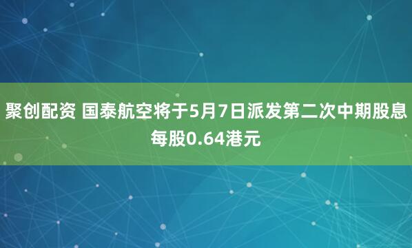 聚创配资 国泰航空将于5月7日派发第二次中期股息每股0.64港元