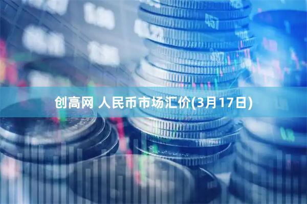 创高网 人民币市场汇价(3月17日)