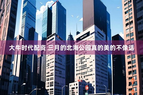 大牛时代配资 三月的北海公园真的美的不像话