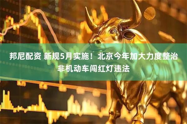 邦尼配资 新规5月实施！北京今年加大力度整治非机动车闯红灯违法