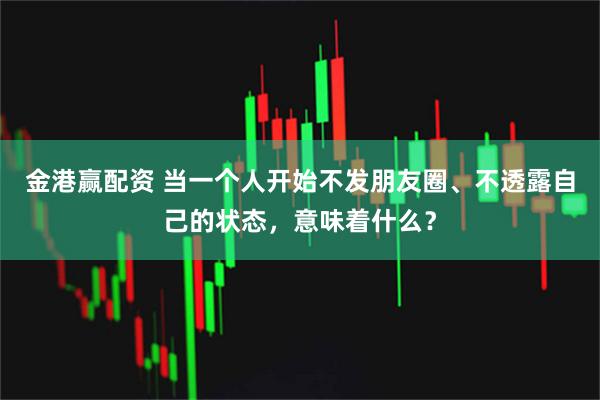 金港赢配资 当一个人开始不发朋友圈、不透露自己的状态，意味着什么？