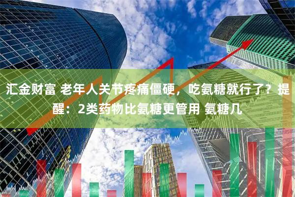 汇金财富 老年人关节疼痛僵硬，吃氨糖就行了？提醒：2类药物比氨糖更管用 氨糖几