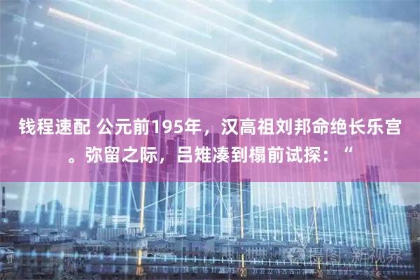 钱程速配 公元前195年，汉高祖刘邦命绝长乐宫。弥留之际，吕雉凑到榻前试探：“