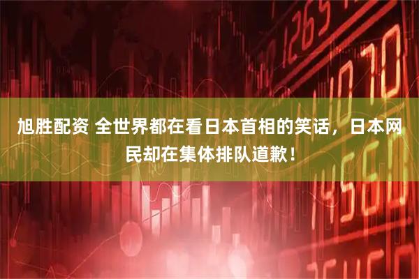 旭胜配资 全世界都在看日本首相的笑话，日本网民却在集体排队道歉！