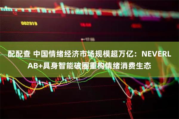 配配查 中国情绪经济市场规模超万亿：NEVERLAB+具身智能破圈重构情绪消费生态