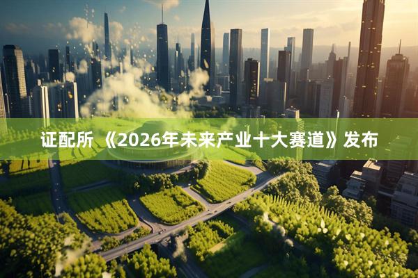 证配所 《2026年未来产业十大赛道》发布